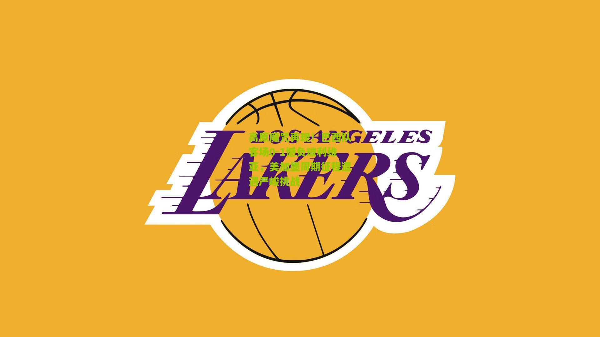 高原魔咒再现！巴西队客场0-1憾负玻利维亚，美加墨周期征程遭遇严峻挑战